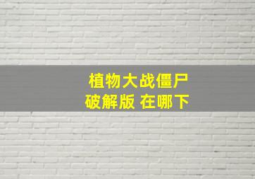 植物大战僵尸破解版 在哪下